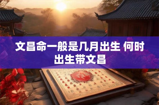 文昌命一般是几月出生 何时出生带文昌