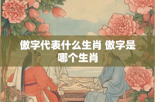 傲字代表什么生肖 傲字是哪个生肖