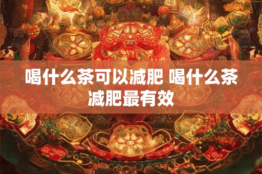 喝什么茶可以减肥 喝什么茶减肥最有效