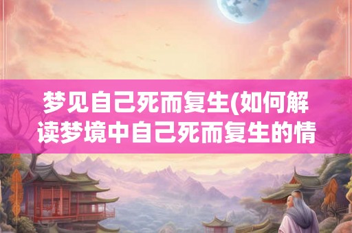 梦见自己死而复生(如何解读梦境中自己死而复生的情景)