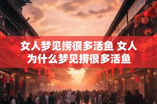 女人梦见捞很多活鱼 女人为什么梦见捞很多活鱼