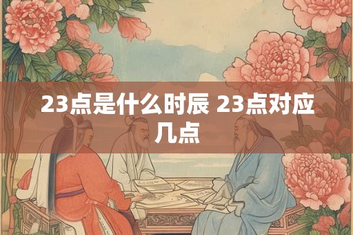 23点是什么时辰 23点对应几点