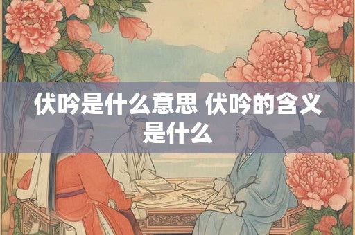 伏吟是什么意思 伏吟的含义是什么 伏吟是什么意思 伏吟的含义是什么