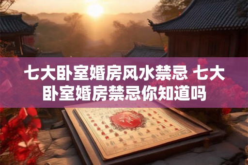 七大卧室婚房风水禁忌 七大卧室婚房禁忌你知道吗