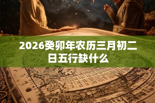 2026癸卯年农历三月初二日五行缺什么