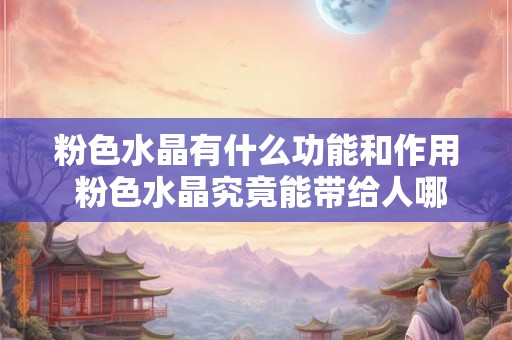 粉色水晶有什么功能和作用 粉色水晶究竟能带给人哪些作用和益处呢