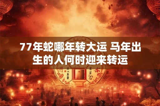 77年蛇哪年转大运 马年出生的人何时迎来转运