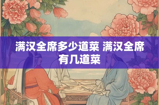满汉全席多少道菜 满汉全席有几道菜