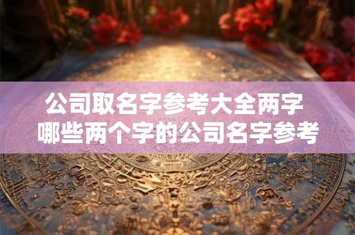 公司取名字参考大全两字 哪些两个字的公司名字参考值得考虑