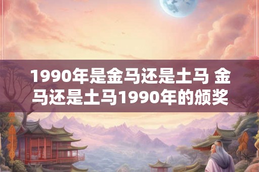 1990年是金马还是土马 金马还是土马1990年的颁奖揭晓 1990年是金马还是土马 金马还是土马1990年的颁奖揭晓