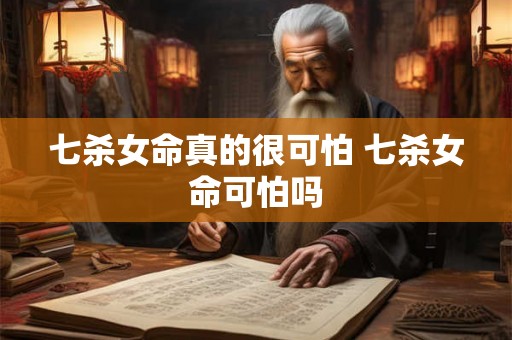 七杀女命真的很可怕 七杀女命可怕吗