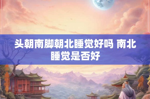头朝南脚朝北睡觉好吗 南北睡觉是否好 头朝南脚朝北睡觉好吗 南北睡觉是否好