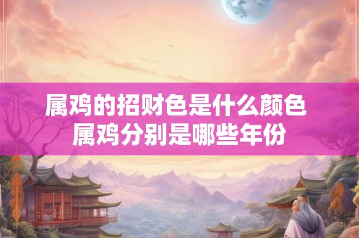 属鸡的招财色是什么颜色 属鸡分别是哪些年份