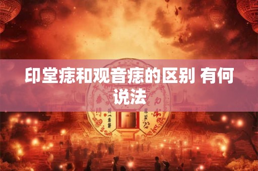 印堂痣和观音痣的区别 有何说法 印堂痣和观音痣的区别 有何说法
