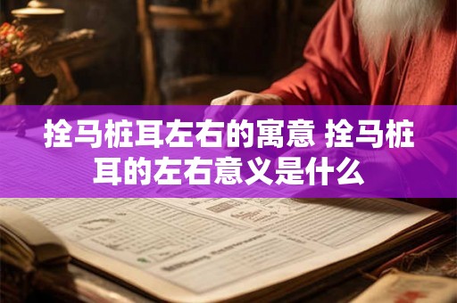 拴马桩耳左右的寓意 拴马桩耳的左右意义是什么