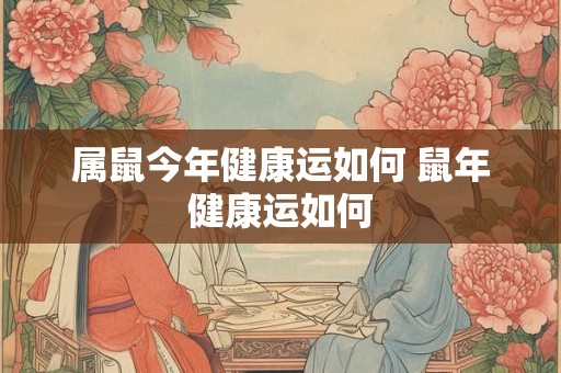 属鼠今年健康运如何 鼠年健康运如何