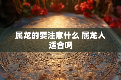 属龙的要注意什么 属龙人适合吗 属龙的要注意什么 属龙人适合吗