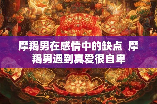 摩羯男在感情中的缺点  摩羯男遇到真爱很自卑