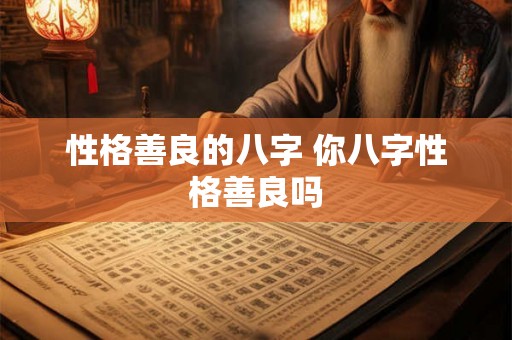 性格善良的八字 你八字性格善良吗 性格善良的八字 你八字性格善良吗