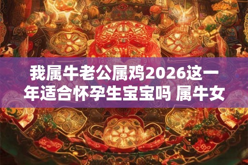 我属牛老公属鸡2026这一年适合怀孕生宝宝吗 属牛女人性格