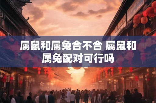 属鼠和属兔合不合 属鼠和属兔配对可行吗