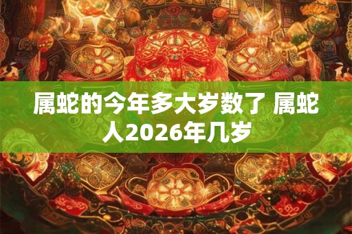 属蛇的今年多大岁数了 属蛇人2026年几岁