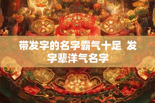 带发字的名字霸气十足  发字辈洋气名字