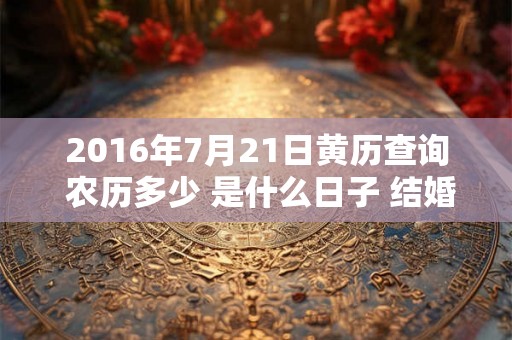 2016年7月21日黄历查询 农历多少 是什么日子 结婚吉时