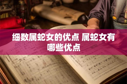 细数属蛇女的优点 属蛇女有哪些优点