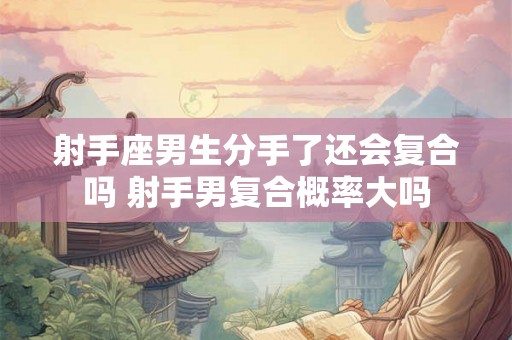 射手座男生分手了还会复合吗 射手男复合概率大吗