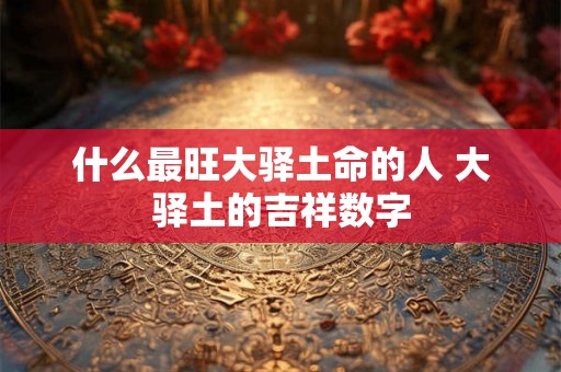 什么最旺大驿土命的人 大驿土的吉祥数字