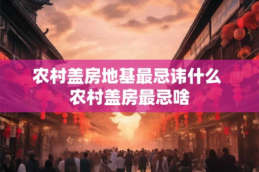 农村盖房地基最忌讳什么 农村盖房最忌啥