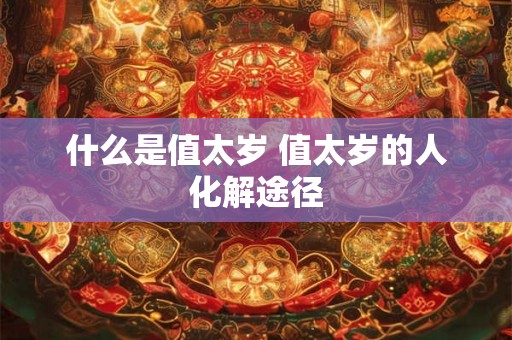 什么是值太岁 值太岁的人化解途径 什么是值太岁 值太岁的人化解途径