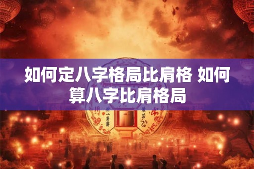 如何定八字格局比肩格 如何算八字比肩格局