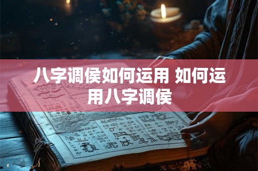 八字调侯如何运用 如何运用八字调侯