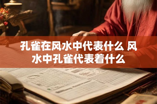 孔雀在风水中代表什么 风水中孔雀代表着什么