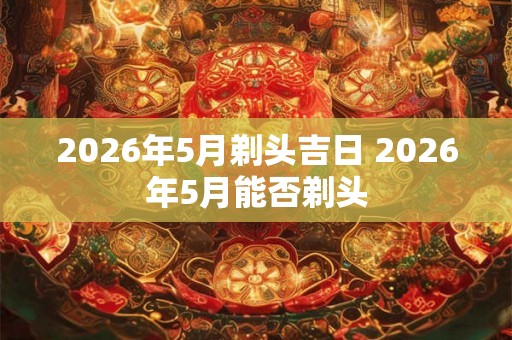 2026年5月剃头吉日 2026年5月能否剃头