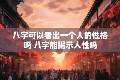 八字可以看出一个人的性格吗 八字能揭示人性吗