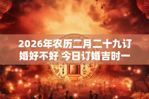 2026年农历二月二十九订婚好不好 今日订婚吉时一览