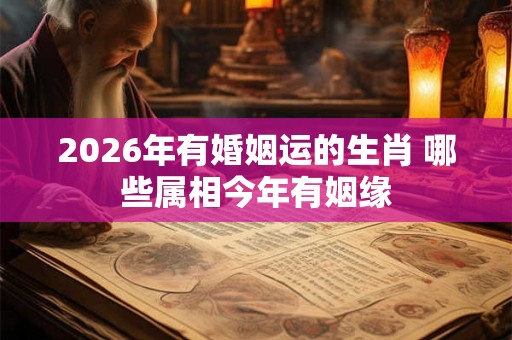 2026年有婚姻运的生肖 哪些属相今年有姻缘 2026年有婚姻运的生肖 哪些属相今年有姻缘