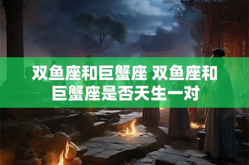 双鱼座和巨蟹座 双鱼座和巨蟹座是否天生一对