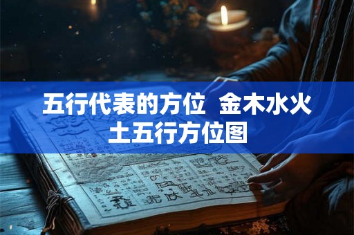 五行代表的方位 金木水火土五行方位图 五行代表的方位 金木水火土五行方位图