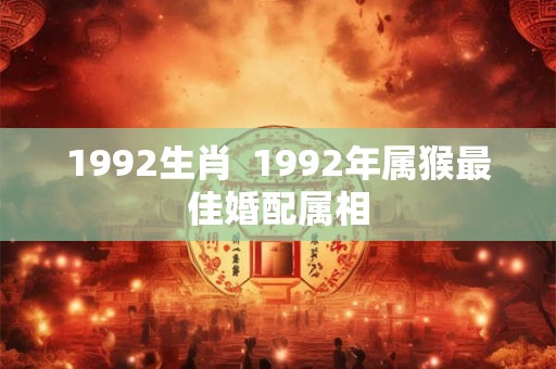 1992生肖 1992年属猴最佳婚配属相 1992生肖 1992年属猴最佳婚配属相