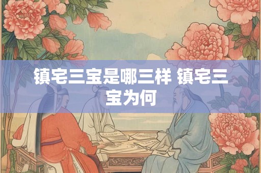 镇宅三宝是哪三样 镇宅三宝为何