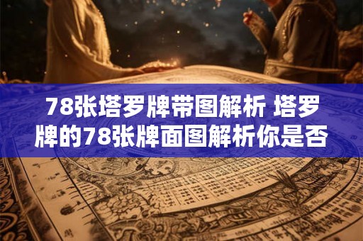 78张塔罗牌带图解析 塔罗牌的78张牌面图解析你是否能看懂牌面寓意