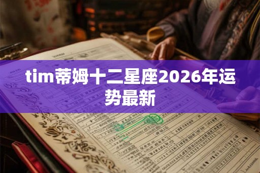 tim蒂姆十二星座2026年运势最新
