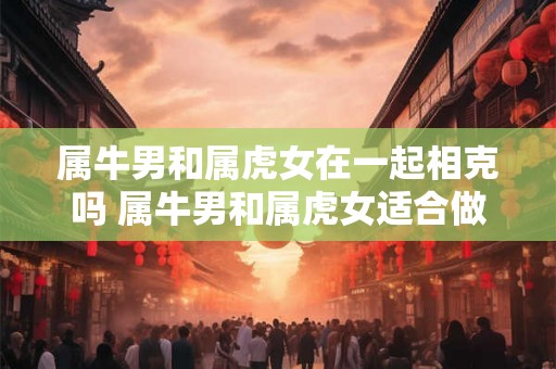 属牛男和属虎女在一起相克吗 属牛男和属虎女适合做夫妻吗