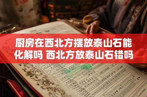 厨房在西北方摆放泰山石能化解吗 西北方放泰山石错吗