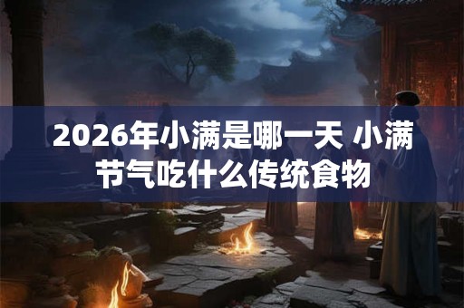2026年小满是哪一天 小满节气吃什么传统食物