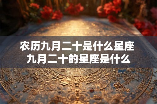农历九月二十是什么星座 九月二十的星座是什么 农历九月二十是什么星座 九月二十的星座是什么